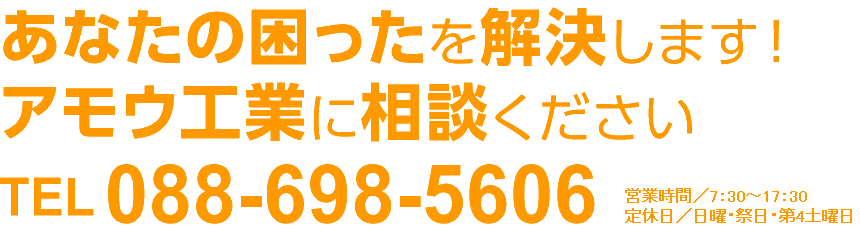 あなたの困ったを解決します!アモウ工業に相談ください。TEL 088-698-5606
